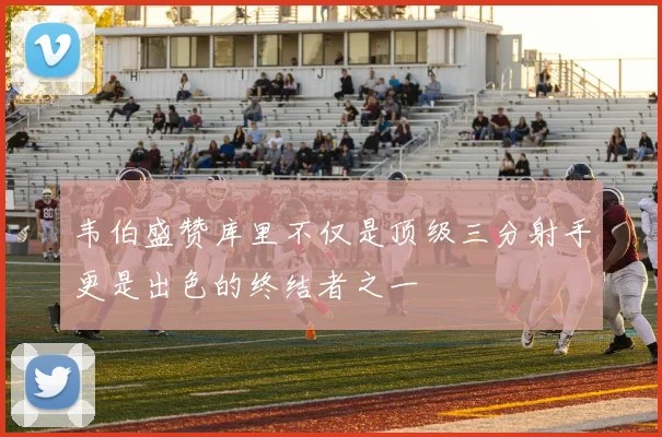 韦伯盛赞库里不仅是顶级三分射手更是出色的终结者之一