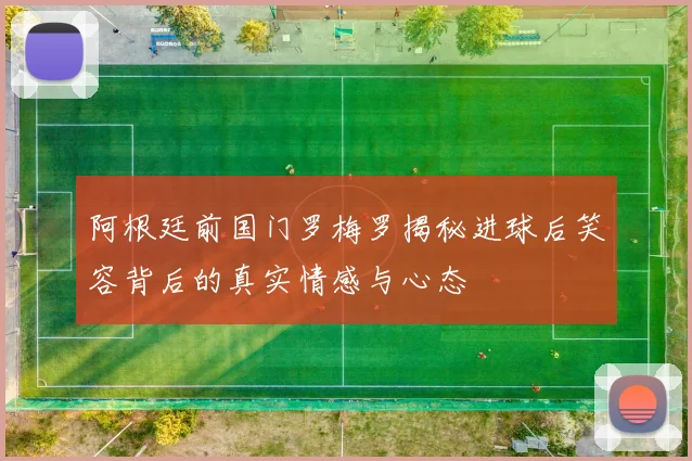 阿根廷前国门罗梅罗揭秘进球后笑容背后的真实情感与心态