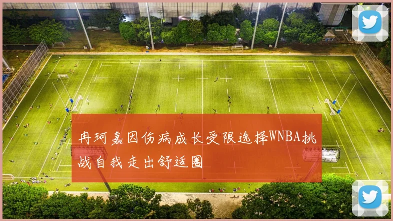 冉珂嘉因伤病成长受限选择WNBA挑战自我走出舒适圈