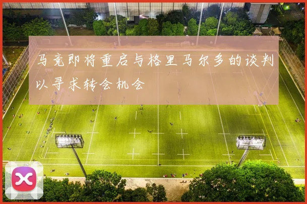 马竞即将重启与格里马尔多的谈判以寻求转会机会