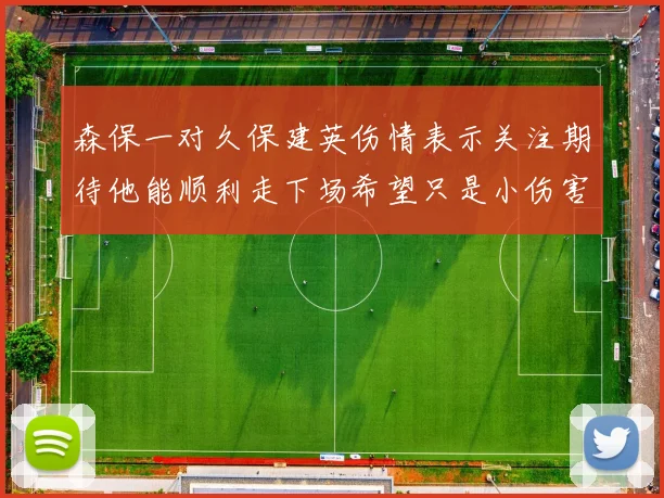 森保一对久保建英伤情表示关注期待他能顺利走下场希望只是小伤害