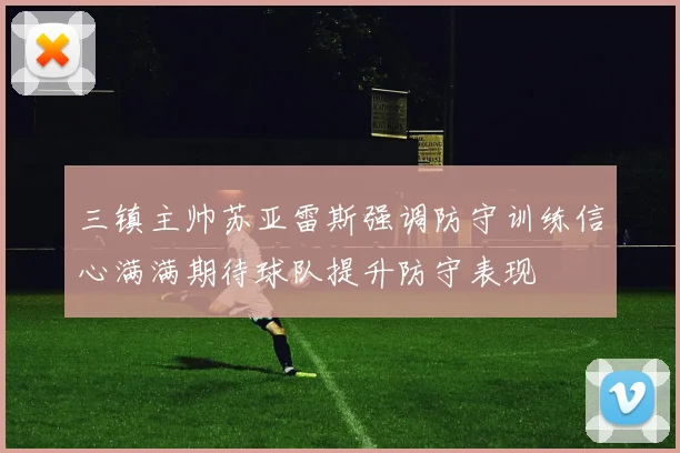 三镇主帅苏亚雷斯强调防守训练信心满满期待球队提升防守表现