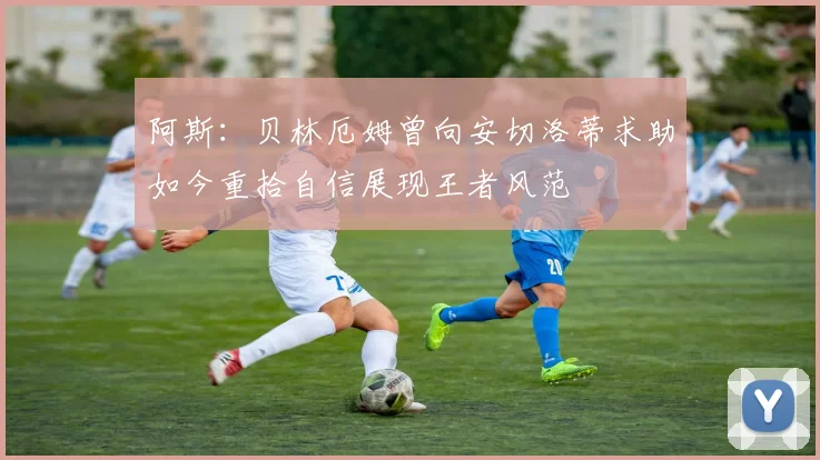 阿斯：贝林厄姆曾向安切洛蒂求助如今重拾自信展现王者风范