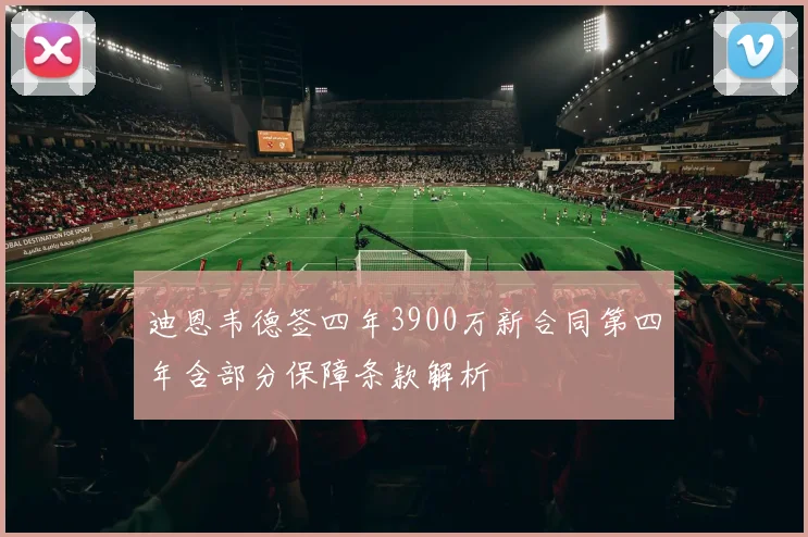 迪恩韦德签四年3900万新合同第四年含部分保障条款解析