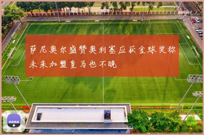 萨尼奥尔盛赞奥利塞应获金球奖称未来加盟皇马也不晚
