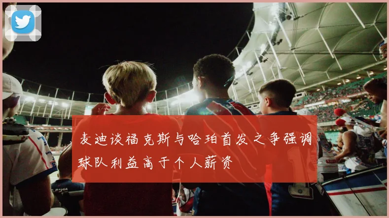 麦迪谈福克斯与哈珀首发之争强调球队利益高于个人薪资