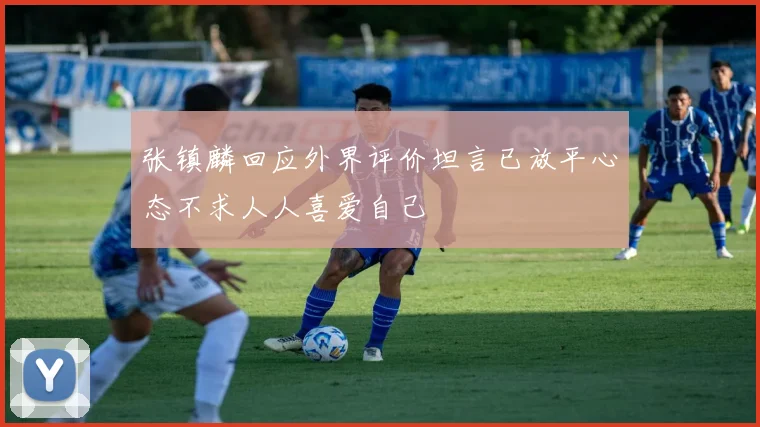 张镇麟回应外界评价坦言已放平心态不求人人喜爱自己