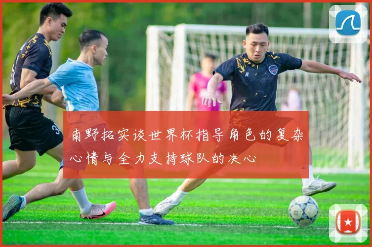 南野拓实谈世界杯指导角色的复杂心情与全力支持球队的决心