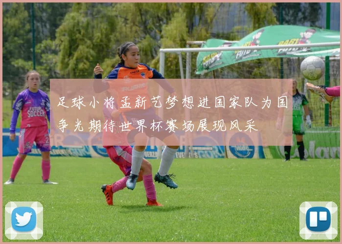 足球小将孟新艺梦想进国家队为国争光期待世界杯赛场展现风采