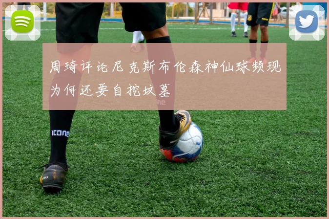 周琦评论尼克斯布伦森神仙球频现为何还要自挖坟墓