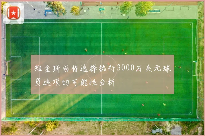 维金斯或将选择执行3000万美元球员选项的可能性分析