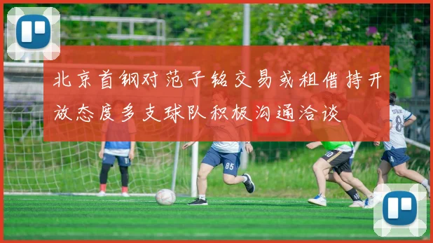北京首钢对范子铭交易或租借持开放态度多支球队积极沟通洽谈
