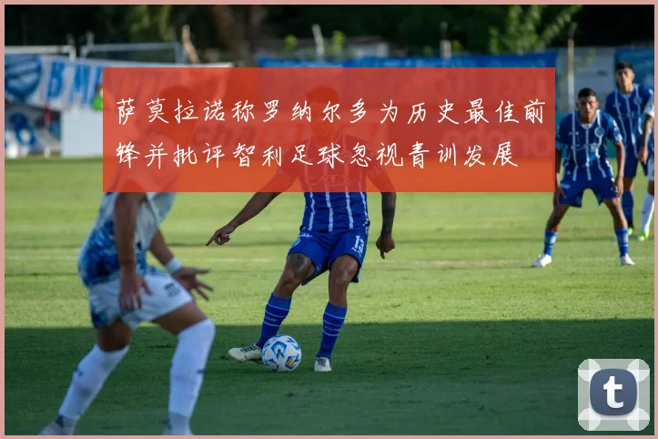萨莫拉诺称罗纳尔多为历史最佳前锋并批评智利足球忽视青训发展