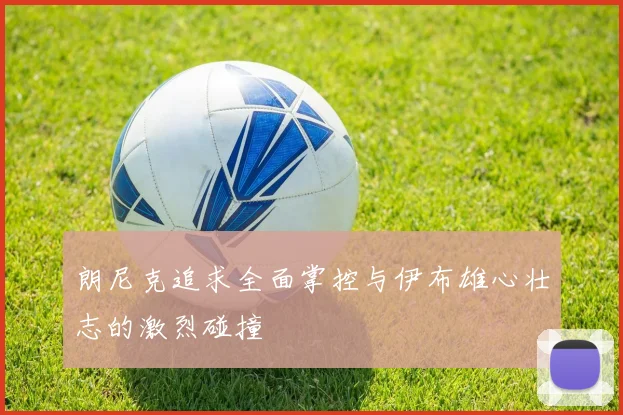 朗尼克追求全面掌控与伊布雄心壮志的激烈碰撞